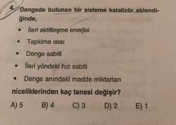 Dengede bulunan bir sisteme katalizör eklendi-
ğinde,
İleri aktifleşme enerjisi
Tepkime isISı
•Denge sabiti
İleri yöndeki hız sabiti
• Denge anındaki madde miktarları
niceliklerinden kaç tanesi değişir?
A) 5
B) 4
C) 3
D) 2
E) 1