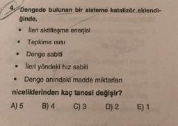 Dengede bulunan bir sisteme katalizör eklendi-
ğinde,
İleri aktifleşme enerjisi
Tepkime isISı
•Denge sabiti
İleri yöndeki hız sabiti
• Denge anındaki madde miktarları
niceliklerinden kaç tanesi değişir?
A) 5
B) 4
C) 3
D) 2
E) 1
