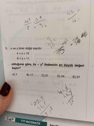 84 (3
SE (8
42 21
9.
IS
9. x ve y birer doğal sayıdır.
is
75
değil
4<x < 15
6 < y < 11
olduğuna göre, 5x y ifadesinin en büyük değeri
kaçtır?
A) 7
B) 17
C) 21
(0D) 24
E) 27
08(0
Se (A
675,9
48,9
36,1
CAP
TYT MATEMATİK
Savı Ki
