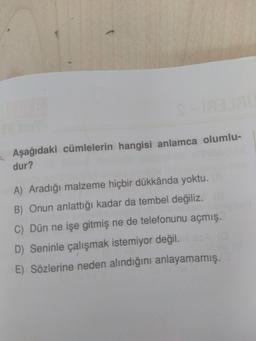 Aşağıdaki cümlelerin hangisi anlamca olumlu-
dur?
A) Aradığı malzeme hiçbir dükkânda yoktu.
B) Onun anlattığı kadar da tembel değiliz.E
C) Dün ne işe gitmiş ne de telefonunu açmış.
D) Seninle çalışmak istemiyor değil.
E) Sözlerine neden alındığını anlayamamış.