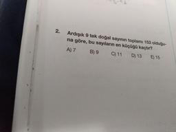 Ardışık 9 tek doğal sayının toplamı 153 olduğu-
na göre, bu sayıların en küçüğü kaçtır?
A) 7
B) 9
C) 11
D) 13
E) 15
2.