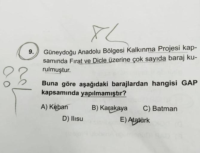 Güneydoğu Anadolu Bölgesi Kalkınma Projesi kap-
samında Fırat ve Dicle üzerine çok sayıda baraj ku-
rulmuştur.
9.
Buna göre aşağıdaki barajlardan hangisi GAP
kapsamında yapılmamıştır?
A) Keban
B) Karakaya
C) Batman
D) llisu
E) Atatürk