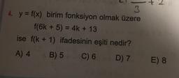 4. y f(x) birim fonksiyon olmak üzere
f(6k+5) 3D4K + 13
ise f(k + 1) ifadesinin eşiti nedir?
A) 4 B) 5 C) 6
D) 7
E) 8
7.
+
