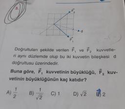 F.
Doğrultuları şekilde verilen F, ve F, kuvvetle-
ri aynı düzlemde olup bu iki kuvvetin bileşkesi d
doğrultusu üzerindedir.
Buna göre, F, kuvvetinin büyüklüğü, F, kuv-
vetinin büyüklüğünün kaç katıdır?
B)
/2
C) 1
D) /2
2.
tu
3.