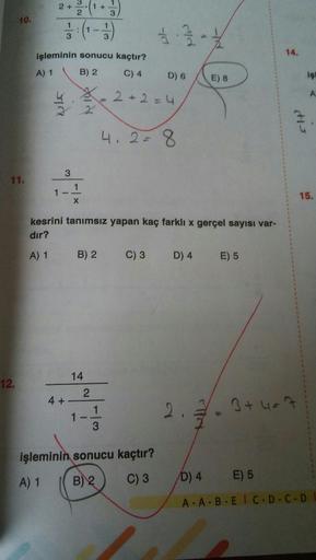 3.
10.
3
3
14.
işleminin sonucu kaçtır?
A) 1
B) 2
C) 4
D) 6
E) 8
igt
2+2%=D4
AT
4.2=8
11.
15.
kesrini tanımsız yapan kaç farklı x gerçel sayısı var-
dır?
A) 1
B) 2
C) 3 D) 4 E) 5
14
12.
4+
2.
3+ 4=7
1-
3
işleminin sonucu kaçtır?
A) 1
B) 2
C) 3
D) 4
E) 5
A