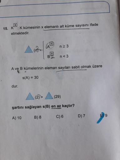 15. K : Kkümesinin x elemanlı alt küme sayısını ifade
etmektedir.
(A
n2 3
B'
n< 3
A ve B kümelerinin eleman sayıları sabit olmak üzere
S(A) = 30
dur.
(2)
(29)
şartını sağlayan s(B) en az kaçtır?
A) 10
B) 8
C) 6
D) 7