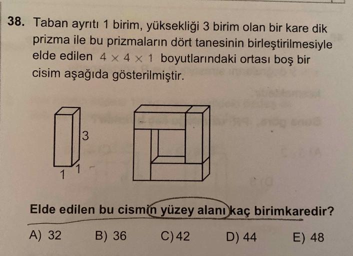 Taban ayrıtı 1 birim, yüksekliği 3 birim olan bir kare dik prizma ile bu prizmaların dört tanesinin birleştirilmesiyle elde edilen 4 x 4 x 1 boyutlarındaki ortası boş bir cisim aşağıda gösterilmiştir.
Elde edilen bu cismin yüzey alanı kaç birimkaredi