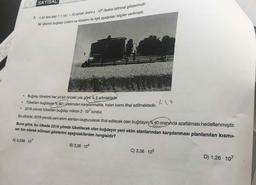 SAYISA
7. n bir tam sayr 1s lal < 10 olmak üzere a · 1ơ itadesi bilimsel gösterimdir.
Bir ülkenin buğday üretimi ve tüketimi ile ilgili aşağıdaki bilgiler verilmiştir.
EREKBERA
Buğday tüketimi her yıl bir önceki yıla göre % 5 artmaktadır.
• Tüketilen buğdayın % 60'i üretimden karşılanmakta, kalan kısmı ithal edilmektedir.
• 2018 yılında tūketilen buğday miktarı 2 - 10' tondur.
Bu ülkede; 2019 yılında yeni ekim alanları oluşturularak ithal edilecek olan buğdayın % 40 oranında azaltılması hedeflenmiştir.
Buna göre, bu ülkede 2019 yılında tüketilecek olan buğdayın yeni ekim alanlarından karşılanması planlanılan kısmi-
nın ton olarak bilimsel gösterimi aşağıdakilerden hangisidir?
A) 0,336 - 107
B) 3,36 - 106
C) 3,36 · 105
D) 1,26 - 107
