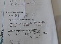 -(1))
31. x + 3 olmak üzere
f(x)% =
3x - 2
%3D
X -3
biçiminde tanımlı f fonksiyonu için
(fofof...of) = (fofofo...of), + (fofofo...of)2)
%3D
(5)
(x)
40 tane
9 tane
10 tane
eşitliğini sağlayan x sayısı kaçtır?
A) 1 B) 2
B) 5
C)7
D) 9
19
17
TiperZeka.
5/-
