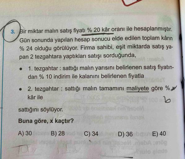 3. Bir miktar malın satış fiyatı % 20 kâr orànı ile hesaplanmıştır.
Gün sonunda yapılan hesap sonucu elde edilen toplam kârın
% 24 olduğu görülüyor. Firma sahibi, eşit miktarda satış ya-
pan 2 tezgahtara yaptıkları satışı sorduğunda,
nalo
1. tezgahtar : sa