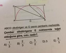 12.
ABCD dikdörtgen ve O yarım çemberin merkezidir.
Çember dikdörtgene E noktasında teğet
olduğuna göre, cota nedir?
1
A)
8.
E)
B)
C)
D) 3
3/2