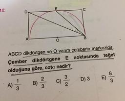 12.
ABCD dikdörtgen ve O yarım çemberin merkezidir.
Çember dikdörtgene E noktasında teğet
olduğuna göre, cota nedir?
1
A)
8.
E)
B)
C)
D) 3
3/2
