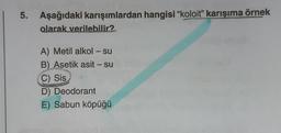 Aşağıdaki karışımlardan hangisi "koloit" karışıma örnek
olarak verilebilir?
A) Metil alkol – su
B) Asetik asit - su
C) Sis
D) Deodorant
E) Sabun köpüğü