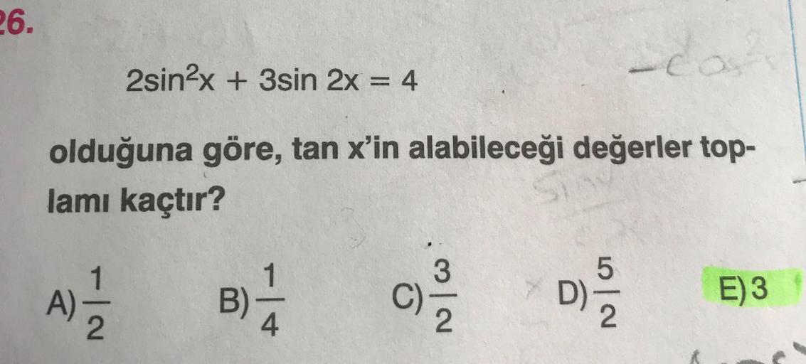 26.
2sin?x + 3sin 2x = 4
%3D
olduğuna göre, tan x'in alabileceği değerler top-
lamı kaçtır?
1
E)3
B)-
C)
D)
A)
4
1/2
