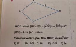 ABCD deltoid, IAB|=|BC|, m(ABC)+m(ADC)=90°
|BC|=4 cm, |AD|=6 cm
Yukarıdaki verilere göre, Alan(ABCD) kaç cm2 dir?
A) 12
B) 12√2
C) 16
D) 16√2
E) 24
