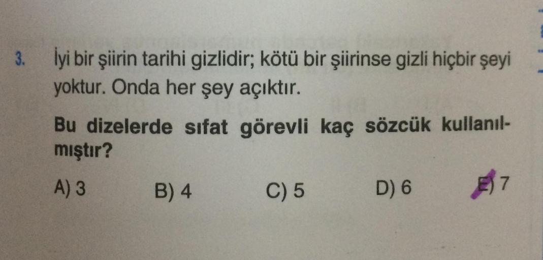 3. lyi bir şiirin tarihi gizlidir; kötü bir şiirinse gizli hiçbir şeyi
yoktur. Onda her şey açıktır.
Bu dizelerde sıfat görevli kaç sözcük kullanıl-
mıştır?
A) 3
B) 4
C) 5
D) 6