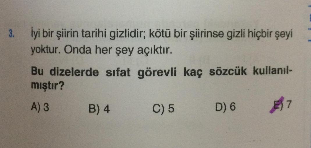 3. lyi bir şiirin tarihi gizlidir; kötü bir şiirinse gizli hiçbir şeyi
yoktur. Onda her şey açıktır.
Bu dizelerde sıfat görevli kaç sözcük kullanıl-
mıştır?
A) 3
B) 4
C) 5
D) 6
