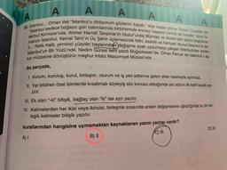 A
"İstanbul sadece boğazın gün batımlarında birbirlerinde erimeyi başaran kırmızı ve mavidir." diyor İs-
tanbul KırmızZısı'nda. Ahmet Hamdi Tanpınar'ın Huzur'unda Mümtaz ve Nuran'dan sonra başkahra-
mandır İstanbul. Kemal Tahir'in Üç Şehir üçlemesinde fethi, esareti ve hürriyeti okuruz İstanbul'a da-
ir... Refik Halit, yirminci yüzyılın başlarındaki değişime ayak uydurmaya çalışan İstanbulluları anlatır
İstanbul'un Bir Yüzü'nde. Nedim Gürsel fethi yazdı Boğazkesen'de. Orhan Pamuk ise istanbul'u aş-
kın müzesine dönüştürür meşhur kitabı Masumiyet Müzesi'nde...
95
Bu parçada,
I Kurum, kuruluş, kurul, birleşim, oturum ve iş yeri adlarına gelen ekler kesmeyle ayrılmaz.
I Yer bildiren özel isimlerde kısaltmalı söyleyiş söz konusu olduğunda yer adının ilk harfi büyük ya-
zılır.
III. Ek olan “-ki" bitişik, bağlaç olan “ki" ise ayrı yazılır.
IV. Kelimelerden her ikisi veya ikincisi, birleşme sırasında anlam değişmesine uğradığında bu tür bir-
leşik kelimeler bitişik yazılır.
kurallarından hangisine uymamaktan kaynaklanan yazım yanlışı vardır?
C) I.
D) IV.
A) I.
B) II.
