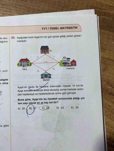 TYT/ TEMEL MATEMATİK
da oku-
30. Aşağıdaki kroki Ayşe'nin bir gün içinde gittiği yerleri göster-
lağılımı
mektedir.
Ev
10
HASTAHE
1. sınıf-
Okul
Hastane
lo mhid
astgele
n olma
Market
Ayşe'nin okulu ile hastane arasındaki mesafe 10 km'dir.
Ayşe evinden Sira