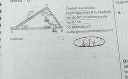 Ornek
Aşağıda
Yandaki kaydırakta
kaydırağın boyu 8 m, kaydırak
yer ile 30°, merdiven ise yer
60
a.
ile 45° lik
30°
45%
açı yapmaktadır.
Buna göre merdivenin boyunu
B.
bulunuz.
75
16
Ör
AB
ve
bi
