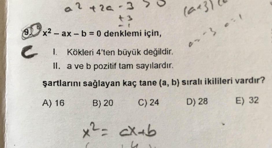 t2a-3
(ae
9.
x2 - ax-b 0 denklemi için,
I. Kökleri 4'ten büyük değildir.
II. a ve b pozitif tam sayılardır.
şartlarını sağlayan kaç tane (a, b) sıralı ikilileri vardır?
A) 16
B) 20
C) 24
D) 28
E) 32
x2= cX+b
%D
