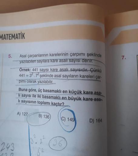 Asal çarpanlarının karelerinin çarpımı şeklinde
yazılabilen sayılara kare asalı sayısı denir.
Örnek: 441 sayısı kare asalı sayısıdır. Çünkü
441 = 32.72 şeklinde asal sayıların kareleri çarpımı olarak yazılabilir.
Buna göre, üç basamaklı en küçük kare