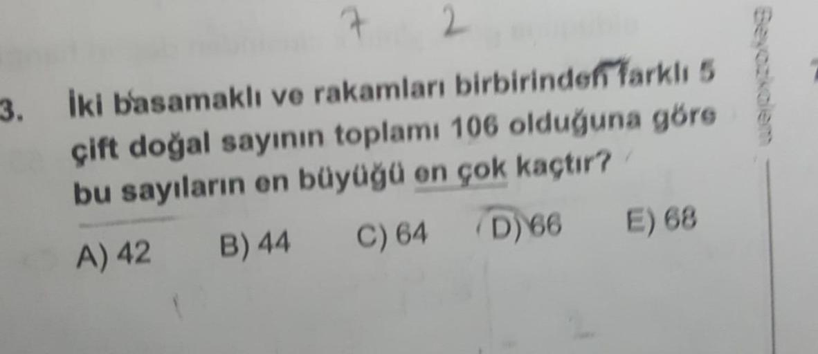 İki basamaklı ve rakamları birbirinden farklı 5 çift doğal sayının toplamı 106 olduğuna göre bu sayıların en büyüğü en çok kaçtır?
A) 42
B) 44
C) 64
D)66
E) 68