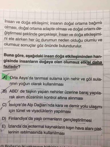 Insan ve doğa etkileşimi; insanın doğal ortama bağımlı
olması, doğal ortama adapte olmaşı ve doğal ortamı de-
giştirmesi şeklinde gerçekleşir. İnsan ve doğa etkileşimi-
ni ele alırken her üç durumun neden olduğu olumlu ve
olumsuz sonuçlar göz önünde bulund