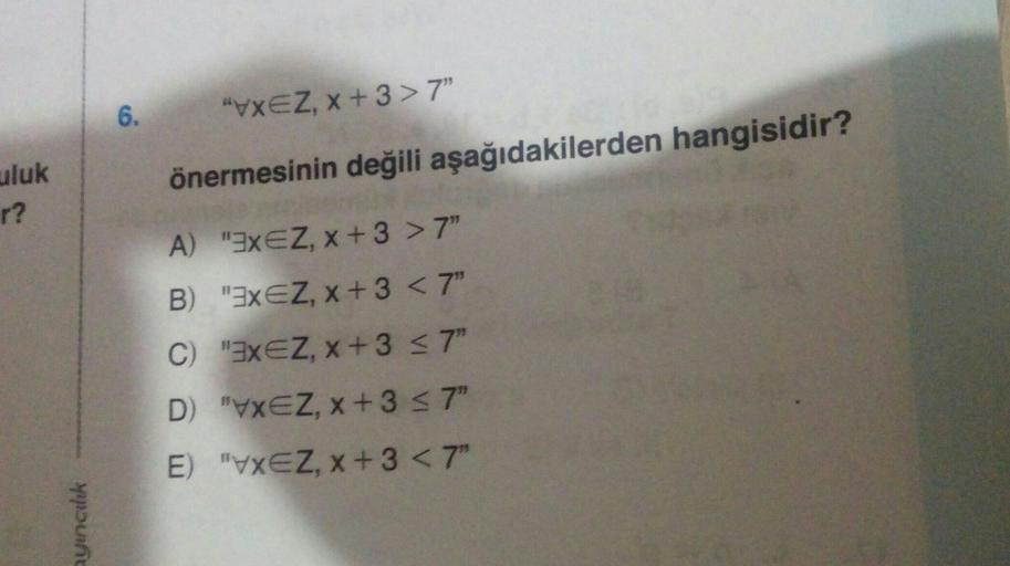 "VXEZ, x + 3> 7"
6.
uluk
önermesinin değili aşağıdakilerden hangisidir?
r?
A) "EXEZ, x + 3 > 7"
B) "EXEZ, x + 3 < 7"
C) "EXEZ, x +3 <7"
D) "VXEZ, x+ 3 7"
E) "VXEZ, x + 3 < 7"
ayincılik