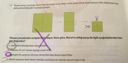 18. Murat, kenar uzunluğu 20 cm olan bir kareyi önce dikey sonra yatay olarak ikiye katlıyor. Elde ettiği karevi asa
ğıda gösterildiği gibi 4 parçaya ayırıyor.
Oluşan parçalardan rastgele birini alıyor. Buna göre, Murat'ın aldığı parça ile ilgili aşağıdakilerden han-
gisi doğrudur?
nin A) Kare olma olasılığı kesin olaya örnektir
sli elivi ibnis
B Alanının 25 cm² olması olasılığı yüzde 50'dir.
CRastgele bir parçanın alınması deneyinde olası durum sayısı 9'dur.
DLAlinan parçanın kare olması olasılığı sorulduğunda istenilen durum sayısı
4' tür.
