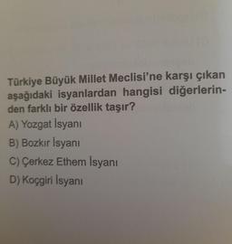 Türkiye Büyük Millet Meclisi'ne karşı çıkan
aşağıdaki isyanlardan hangisi diğerlerin-
den farklı bir özellik taşır?
A) Yozgat İsyanı
B) Bozkır İsyanı
C) Çerkez Ethem İsyanı
D) Koçgiri Isyanı
