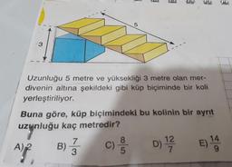 -3
Uzunluğu 5 metre ve yüksekliği 3 metre olan mer-
divenin altına şekildeki gibi küp biçiminde bir koli
yerleştiriliyor.
Buna göre, küp biçimindeki bu kolinin bir ayrıt
uzynluğu kaç metredir?
B) 3
C)
D) 2
E) 14
A)2
7.
6.