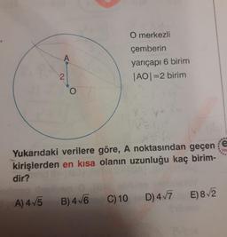 O merkezli
çemberin
yarıçapı 6 birim
|AO|=2 birim
%3D
Yukarıdaki verilere göre, A noktasından geçen
Yay
kirişlerden en kısa olanın uzunluğu kaç birim-
dir?
A) 4 5 B) 4 V6 C) 10
D) 4/7 E) 8/2