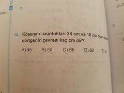 APEG
enar
A) 2
15. Köşegen uzunlukları 24 cm ve 18 cm olk
3.
dörtgenin çevresi kaç cm dir?
A) 45
B) 50
C) 55
D) 60
E) 65