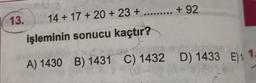 13.
14 +17 + 20 +23 + ......... + 92
işleminin sonucu kaçtır?
A) 1430 B) 1431 C) 1432 D) 1433 E)1