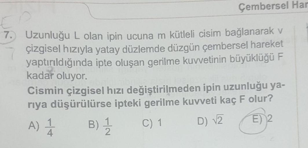 Çembersel Har
7.) Uzunluğu L olan ipin ucuna m kütleli cisim bağlanarak v
Çızgisel hızıyla yatay düzlemde düzgün çembersel hareket
yaptırıldığında ipte oluşan gerilme kuvvetinin büyüklüğü F
kadar oluyor.
Cismin çizgisel hızı değiştirilmeden ipin uzunluğu y