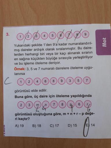3.
2
4
6.
9
1.
Yukaridaki şekilde 1'den 9'a kadar numaralandırıl-
mış daireler ardışık olarak sıralanmıştır. Bu daire-
lerden herhangi biri veya bir kaçı alınarak sıranın
en sağına küçükten büyüğe sırasıyla yerleştiriliyor
ve bu işleme öteleme deniyor.
Örn