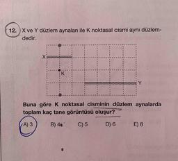 12. X ve Y düzlem aynaları ile K noktasal cismi aynı düzlem-
dedir.
:K
Y
Buna göre K noktasal cisminin düzlem aynalarda
toplam kaç tane görüntüsü oluşur?
A) 3
B) 40*
C) 5
D) 6
E) 8
