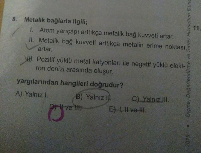 Metalik bağlarla ilgili
l. Atom yarıçapı arttıkça metalik bağ kuvveti artar.
ll. Metalik bağ kuvveti arttıkça metalin erime noktası artar.
lll. Pozitif yüklü metal katyonları ile negatif yüklü elektron denizi arasında oluşur.
yargılarından hangileri