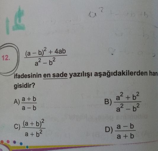 (a-b)+4ab
a? – b²
12.
ifadesinin en sade yazılışı aşağıdakilerden han
gisidir?
A) a+b
a - b
a² + b²
B)
a² – b²
-
c) (a + b)²
b2
D) a-b
a + b
a +