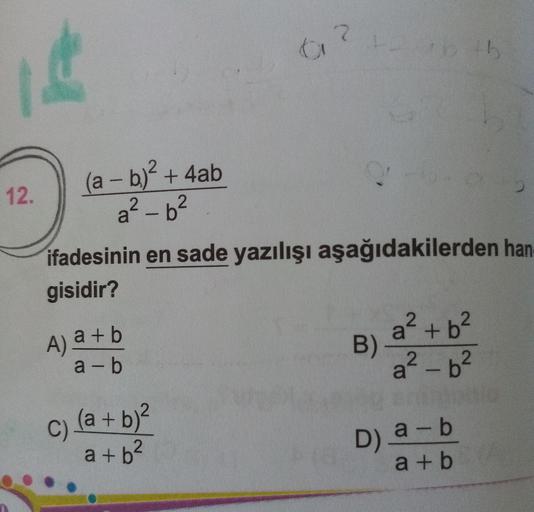 (a-b)+4ab
a? – b²
12.
ifadesinin en sade yazılışı aşağıdakilerden han
gisidir?
A) a+b
a - b
a² + b²
B)
a² – b²
-
c) (a + b)²
b2
D) a-b
a + b
a +
