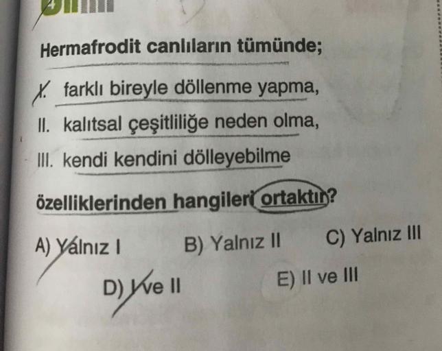 Hermafrodit canlıların tümünde;
K farklı bireyle döllenme yapma,
II. kalıtsal çeşitliliğe neden olma,
III. kendi kendini dölleyebilme
özelliklerinden hangileri ortaktın?
A) Yálnız I
B) YalnızII
C) Yalnız II
II
E) II ve II