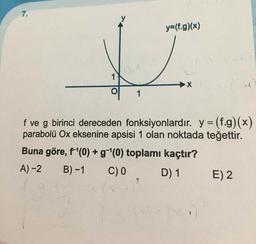 7.
y=(f.g)(x)
1
1
f ve g birinci dereceden fonksiyonlardır. y = (f.g)(x)
parabolü Ox eksenine apsisi 1 olan noktada teğettir.
%3D
Buna göre, f'(0) + g-(0) toplamı kaçtır?
A) -2
B) -1
C) 0
D) 1
E) 2
2.
