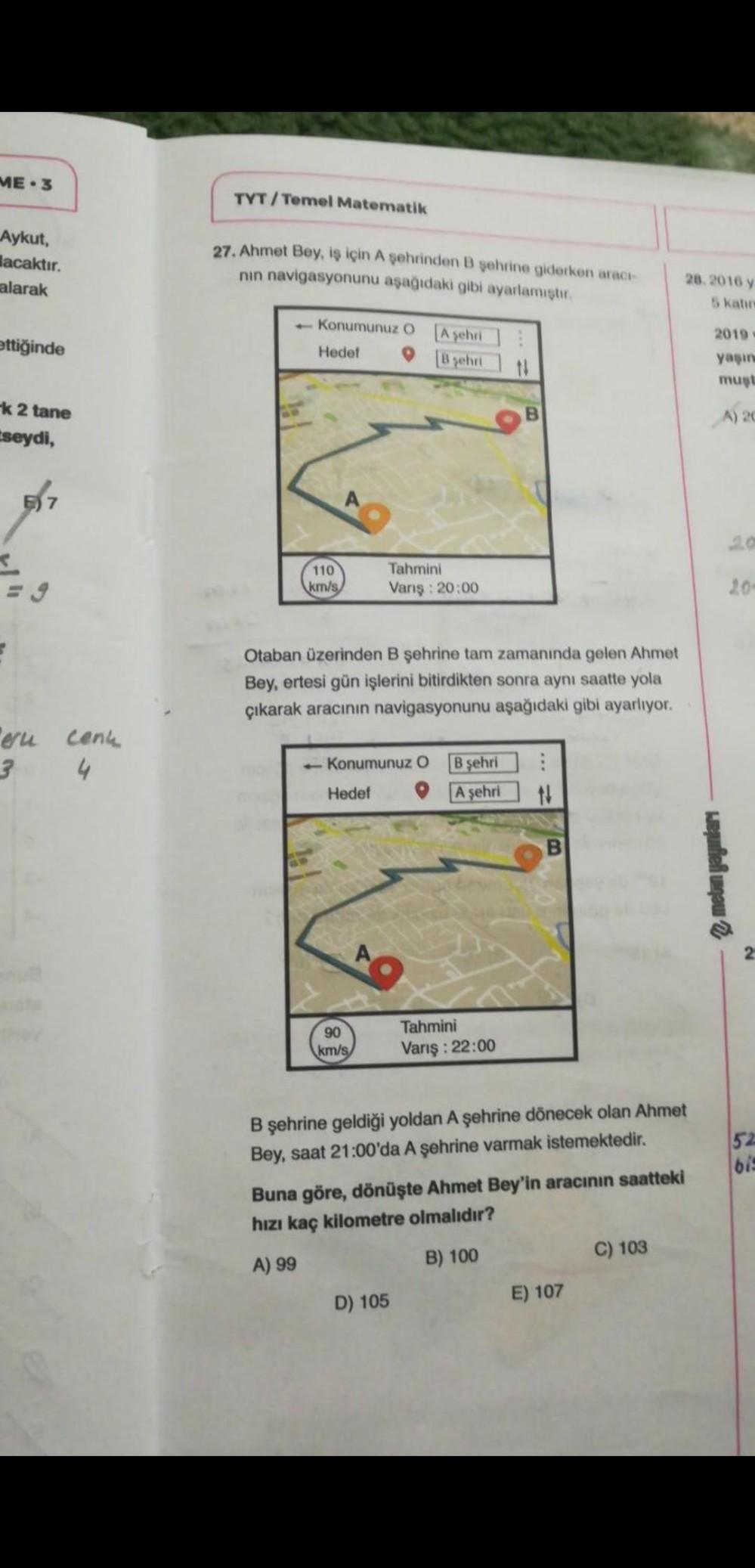 ME 3
TYT/Temel Matematik
Aykut,
lacaktır.
alarak
27. Ahmet Bey, iş için A şehrinden B şehrine giderken aract-
nin navigasyonunu aşağıdaki gibi ayarlamıştır.
28.2016 y
5 katırn
+ Konumunuz O
[A şehri
8 yehri
2019
ettiğinde
Hedet
yaşın
must
k 2 tane
A) 20
Es