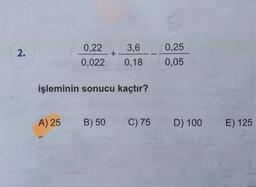 2.
0,22
3,6
0,25
+.
0,022
0,18
0,05
işleminin sonucu kaçtır?
A) 25
B) 50
C) 75
D) 100
E) 125
36
