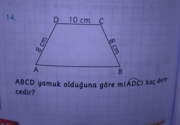 14.
10 cm C
00
ABCD yamuk olduğuna göre m(ÁDC) kaç dere-
cedir?
BAMANI
8 cm
8 cm