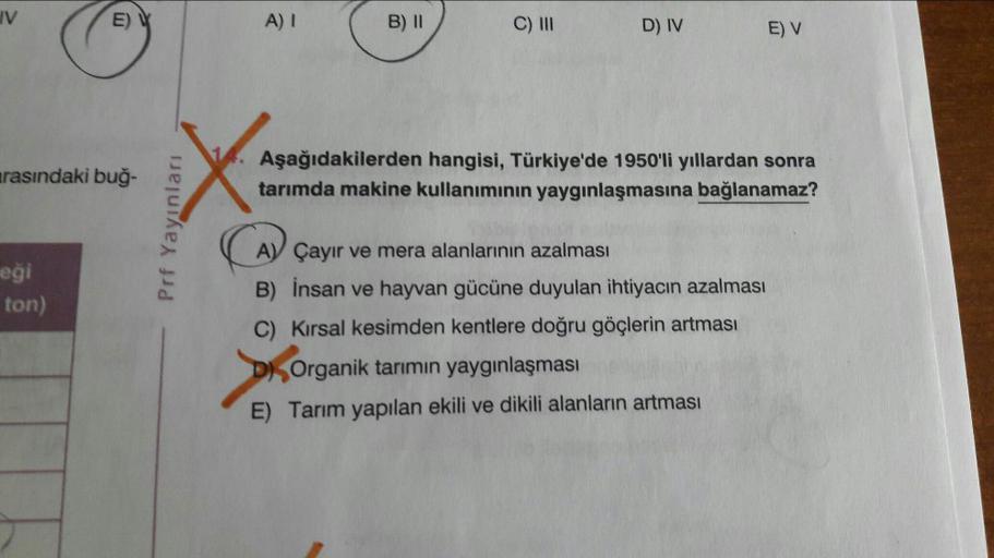 IV
E) Y
A) I
B) II
C) II
D) IV
E) V
Aşağıdakilerden hangisi, Türkiye'de 1950'li yıllardan sonra
tarımda makine kullanımının yaygınlaşmasına bağlanamaz?
arasındaki buğ-
AV Çayır ve mera alanlarının azalmasıI
eği
B) insan ve hayvan gücüne duyulan ihtiyacın a