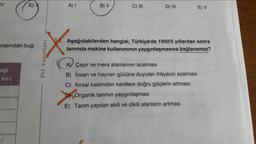 IV
E) Y
A) I
B) II
C) II
D) IV
E) V
Aşağıdakilerden hangisi, Türkiye'de 1950'li yıllardan sonra
tarımda makine kullanımının yaygınlaşmasına bağlanamaz?
arasındaki buğ-
AV Çayır ve mera alanlarının azalmasıI
eği
B) insan ve hayvan gücüne duyulan ihtiyacın azalması
ton)
C) Kırsal kesimden kentlere doğru göçlerin artması
DOrganik tarımın yaygınlaşması
E) Tarım yapılan ekili ve dikili alanların artması
Prf Yayınları
