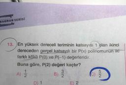 RAGMANSERİSİ
13. En yüksek dereceli teriminin katsayısı 1 olan ikinci
dereceden gerçel katsayılı bir P(x) polinomunun iki
farklı kökü P(0) ve P(-1) değerleridir.
Buna göre, P(2) değeri kaçtır?
A) 2
3.
B) 2
C)
D) 1
E) 2
5/2