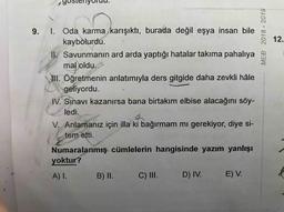 MEB 2018 - 2019
12.
9. I. Oda karma karışıktı, burada değil eşya insan bile
kaybolurdu.
II. Savunmanın ard arda yaptığı hatalar takıma pahalıya
mal oldu.
III. Öğretmenin anlatımıyla ders gitgide daha zevkli hâle
geliyordu.
IV. Sınavı kazanırsa bana birtakım elbise alacağını söy-
ledi.
V. Anlamanız için illa ki bağırmam mı gerekiyor, diye si-
tem etti.
Numaralanmış cümlelerin hangisinde yazım yanlışı
yoktur?
A) I.
B) II.
C) III.
D) IV.
E) V.
